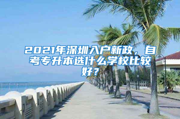 2021年深圳入户新政，自考专升本选什么学校比较好？