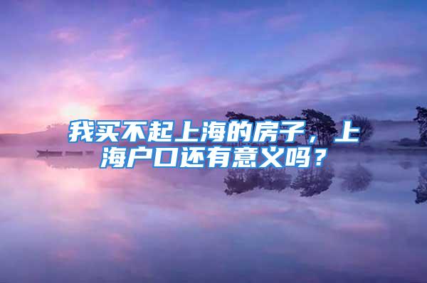 我买不起上海的房子，上海户口还有意义吗？