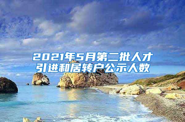 2021年5月第二批人才引进和居转户公示人数