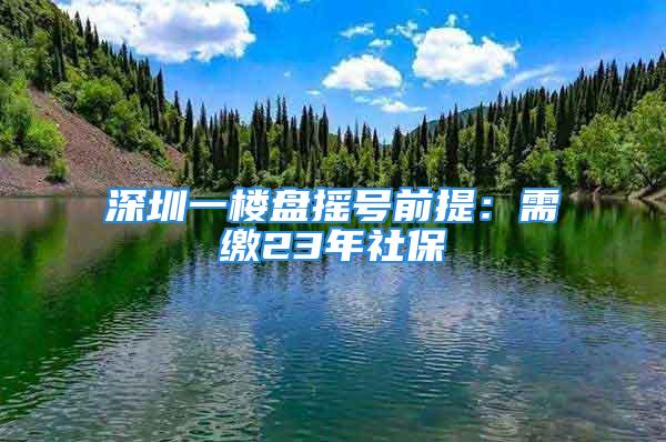 深圳一楼盘摇号前提：需缴23年社保