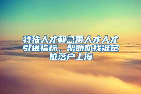 特殊人才和急需人才人才引进指标，帮助你找准定位落户上海