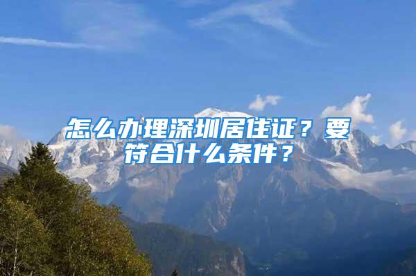 怎么办理深圳居住证？要符合什么条件？