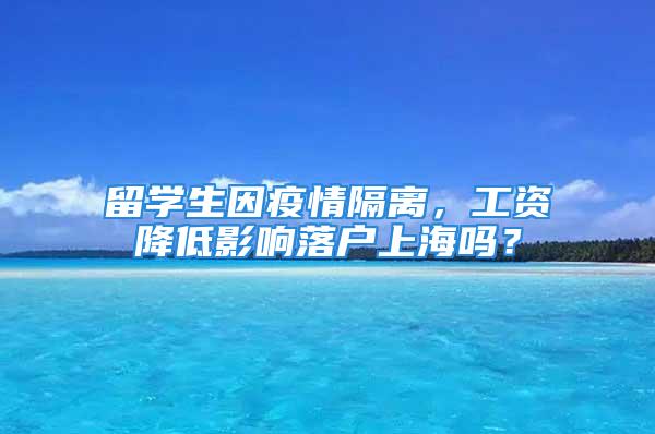 留学生因疫情隔离，工资降低影响落户上海吗？