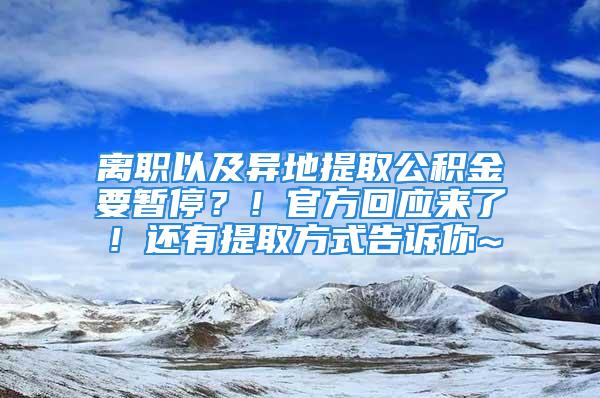 离职以及异地提取公积金要暂停？！官方回应来了！还有提取方式告诉你~