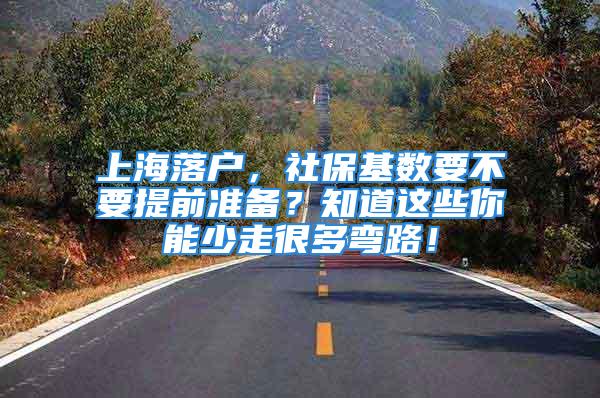 上海落户，社保基数要不要提前准备？知道这些你能少走很多弯路！