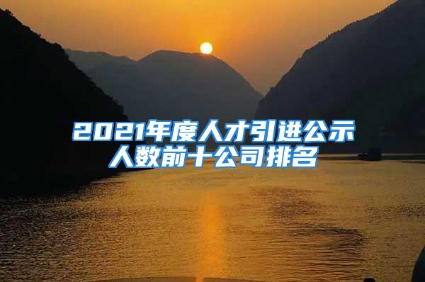 2021年度人才引进公示人数前十公司排名