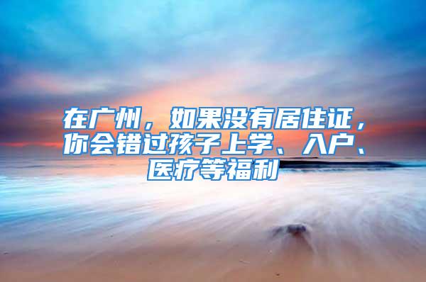 在广州，如果没有居住证，你会错过孩子上学、入户、医疗等福利