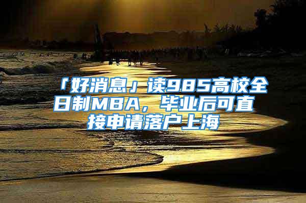 「好消息」读985高校全日制MBA，毕业后可直接申请落户上海