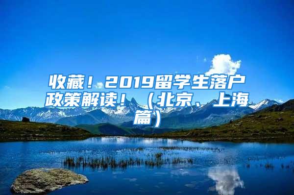 收藏！2019留学生落户政策解读！（北京、上海篇）