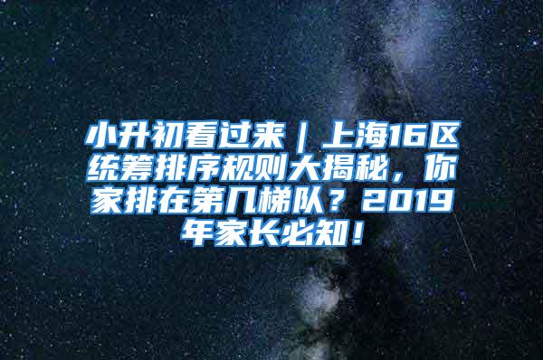 小升初看过来｜上海16区统筹排序规则大揭秘，你家排在第几梯队？2019年家长必知！