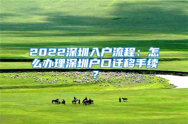 2022深圳入户流程：怎么办理深圳户口迁移手续？