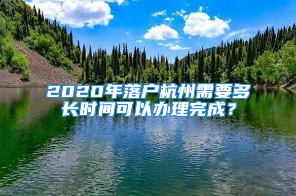 2020年落户杭州需要多长时间可以办理完成？