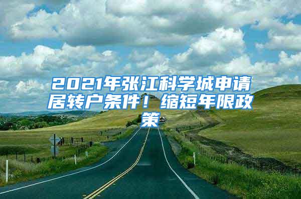 2021年张江科学城申请居转户条件！缩短年限政策