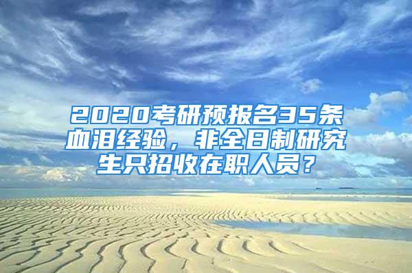 2020考研预报名35条血泪经验，非全日制研究生只招收在职人员？