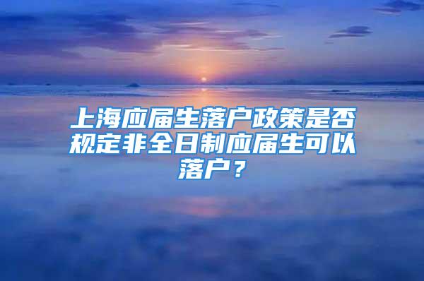 上海应届生落户政策是否规定非全日制应届生可以落户？