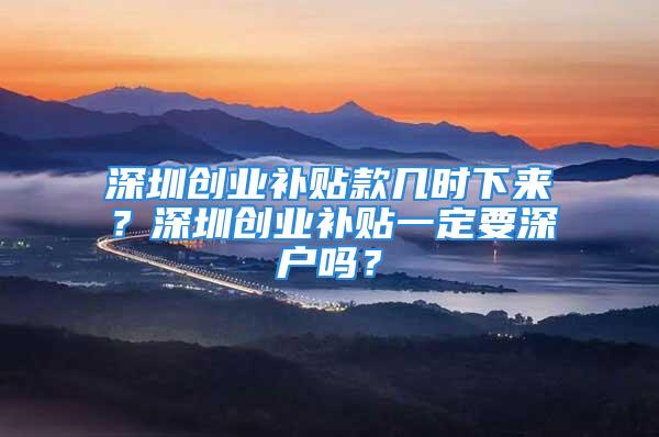 深圳创业补贴款几时下来？深圳创业补贴一定要深户吗？