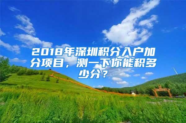 2018年深圳积分入户加分项目，测一下你能积多少分？