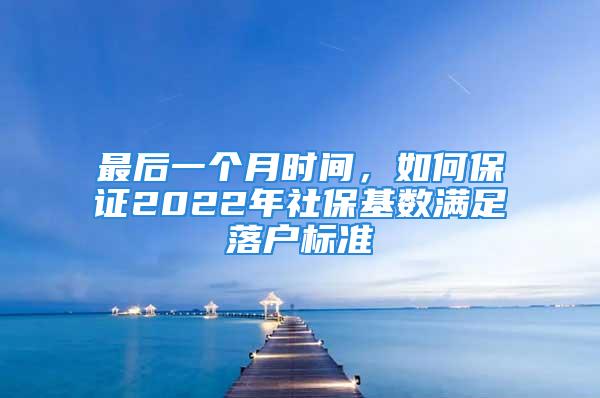 最后一个月时间，如何保证2022年社保基数满足落户标准