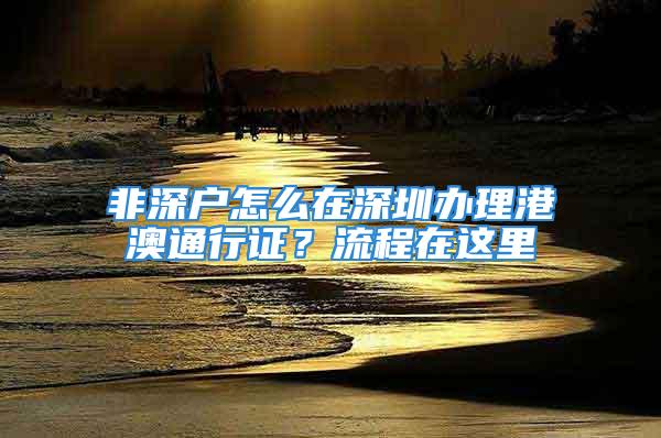 非深户怎么在深圳办理港澳通行证？流程在这里