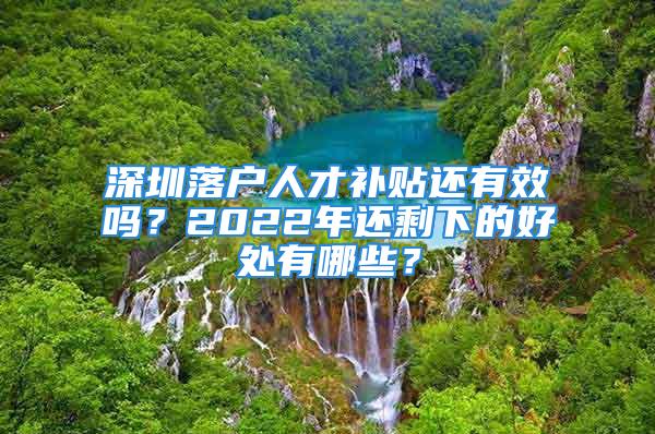 深圳落户人才补贴还有效吗？2022年还剩下的好处有哪些？