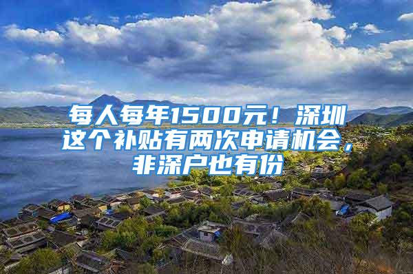 每人每年1500元！深圳这个补贴有两次申请机会，非深户也有份