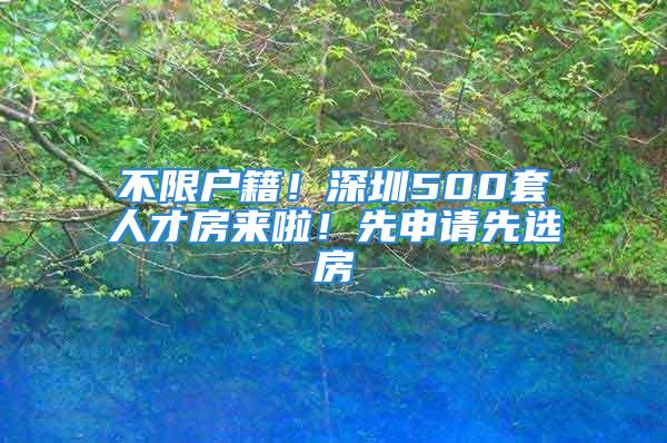 不限户籍！深圳500套人才房来啦！先申请先选房