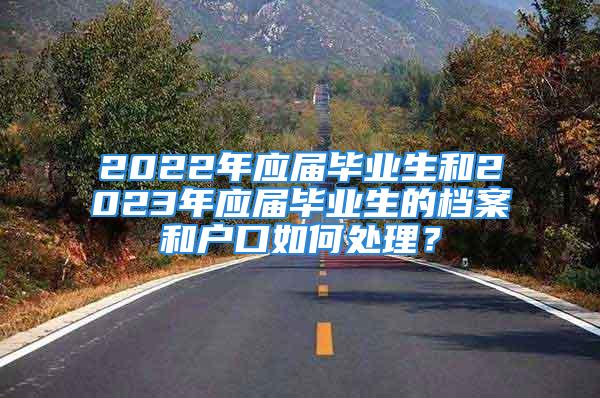 2022年应届毕业生和2023年应届毕业生的档案和户口如何处理？