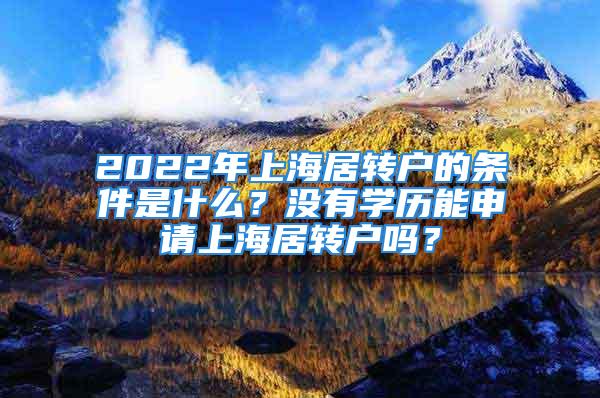 2022年上海居转户的条件是什么？没有学历能申请上海居转户吗？