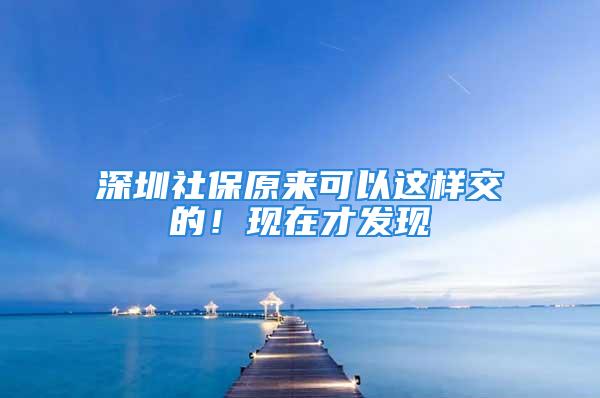 深圳社保原来可以这样交的！现在才发现