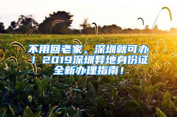 不用回老家，深圳就可办！2019深圳异地身份证全新办理指南！