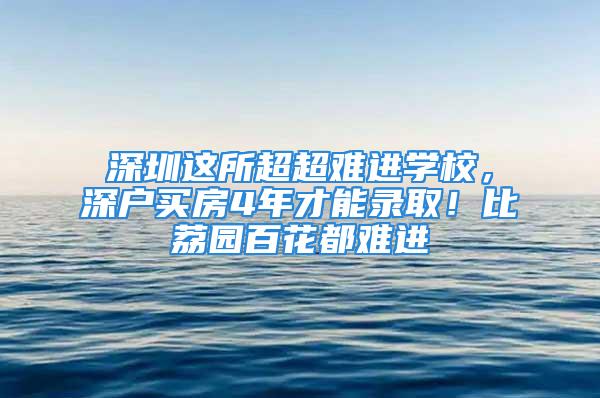 深圳这所超超难进学校，深户买房4年才能录取！比荔园百花都难进