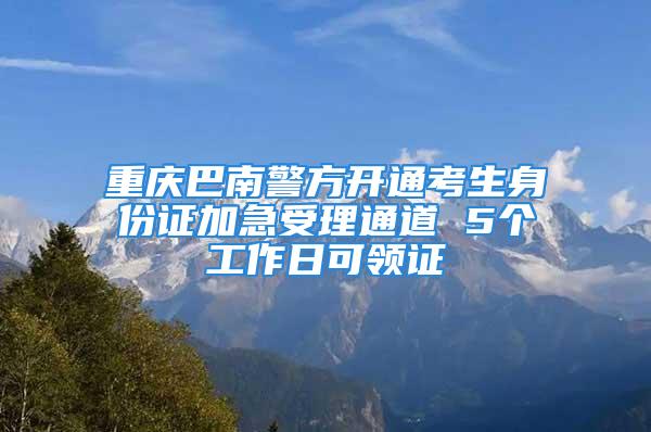 重庆巴南警方开通考生身份证加急受理通道 5个工作日可领证