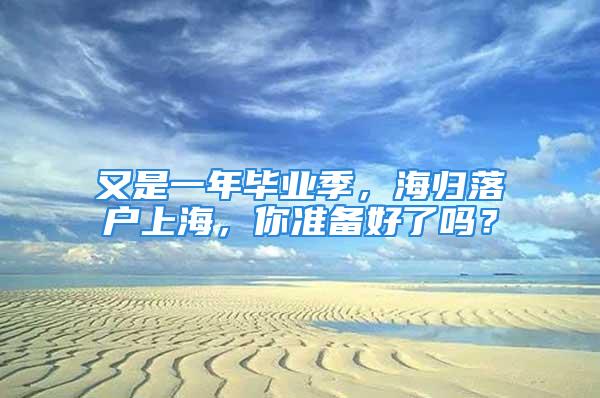 又是一年毕业季，海归落户上海，你准备好了吗？