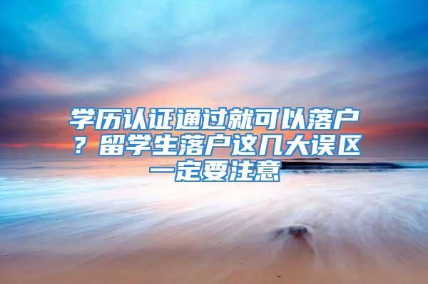 学历认证通过就可以落户？留学生落户这几大误区一定要注意