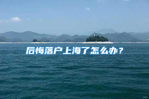 后悔落户上海了怎么办？