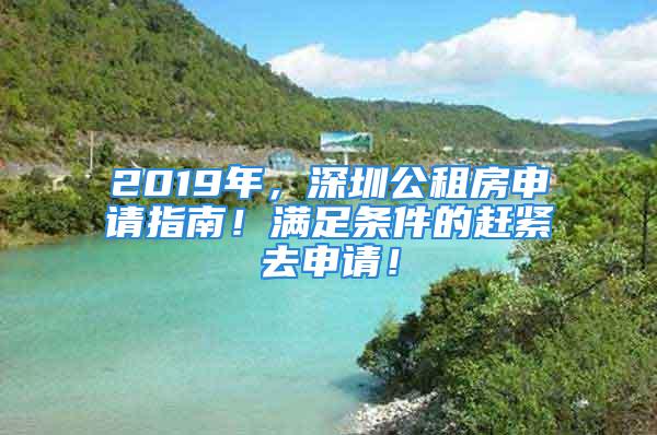 2019年，深圳公租房申请指南！满足条件的赶紧去申请！