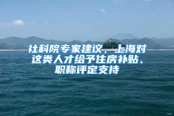 社科院专家建议，上海对这类人才给予住房补贴、职称评定支持