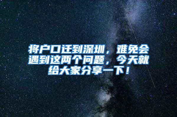 将户口迁到深圳，难免会遇到这两个问题，今天就给大家分享一下！