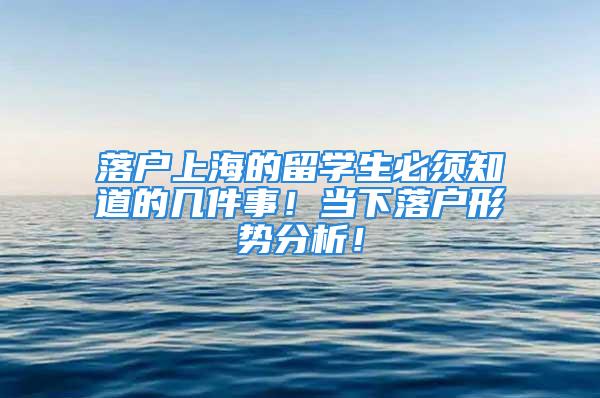 落户上海的留学生必须知道的几件事！当下落户形势分析！