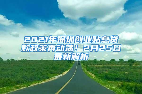 2021年深圳创业贴息贷款政策再动荡！2月25日最新解析