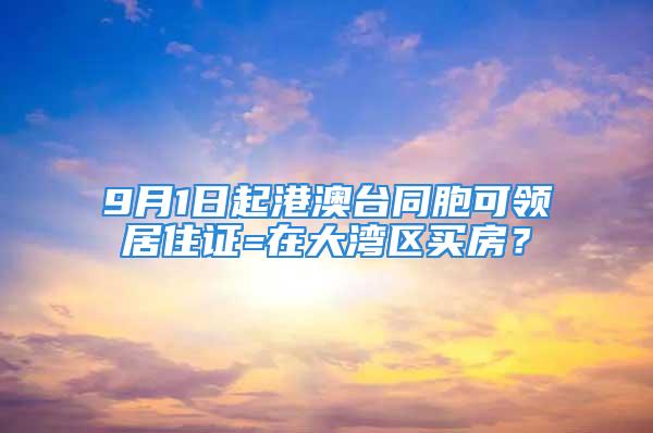 9月1日起港澳台同胞可领居住证=在大湾区买房？