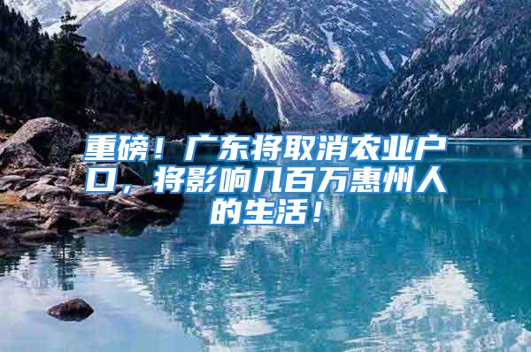 重磅！广东将取消农业户口，将影响几百万惠州人的生活！