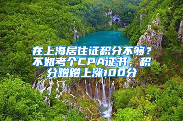 在上海居住证积分不够？不如考个CPA证书，积分蹭蹭上涨100分