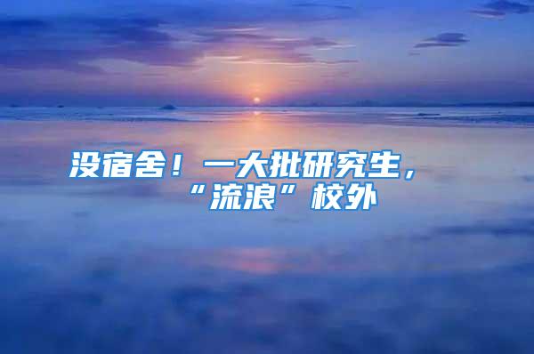 没宿舍！一大批研究生，“流浪”校外