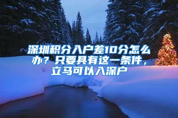 深圳积分入户差10分怎么办？只要具有这一条件，立马可以入深户