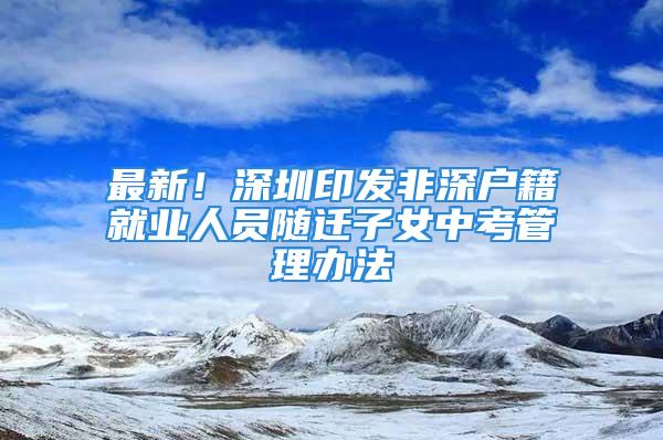 最新！深圳印发非深户籍就业人员随迁子女中考管理办法