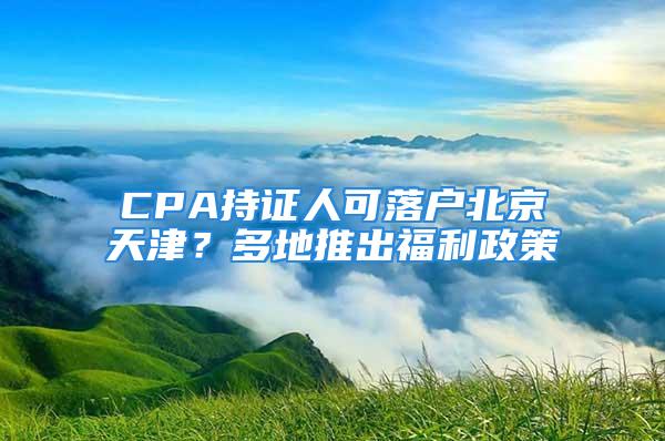 CPA持证人可落户北京天津？多地推出福利政策