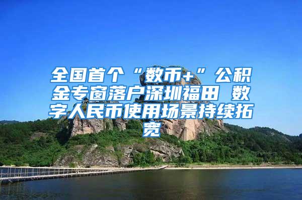 全国首个“数币+”公积金专窗落户深圳福田 数字人民币使用场景持续拓宽