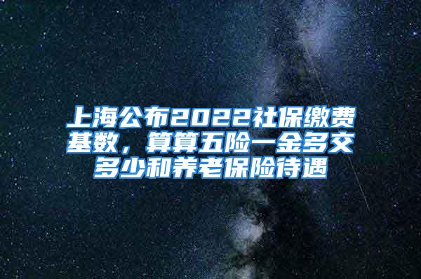 上海公布2022社保缴费基数，算算五险一金多交多少和养老保险待遇