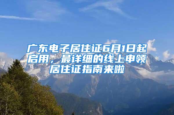 广东电子居住证6月1日起启用，最详细的线上申领居住证指南来啦